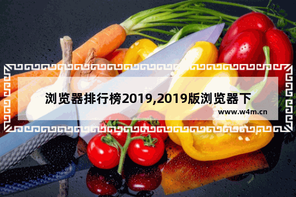 浏览器排行榜2019,2019版浏览器下载