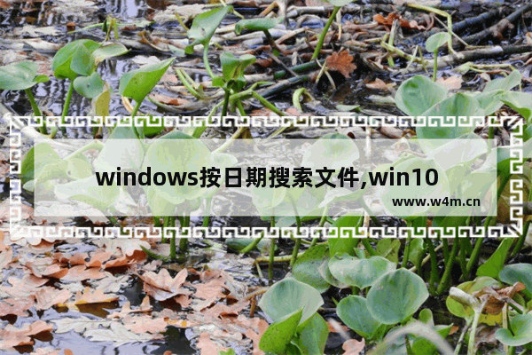 windows按日期搜索文件,win10搜索修改日期