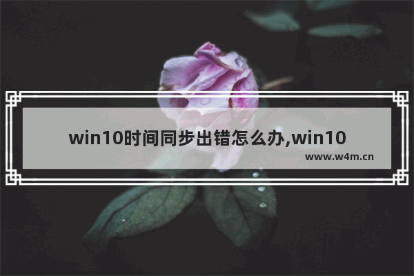 win10时间同步出错怎么办,win10时间不同步怎么办