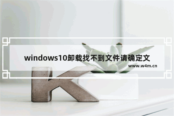 windows10卸载找不到文件请确定文件名是否正确,win10删除文件找不到文件