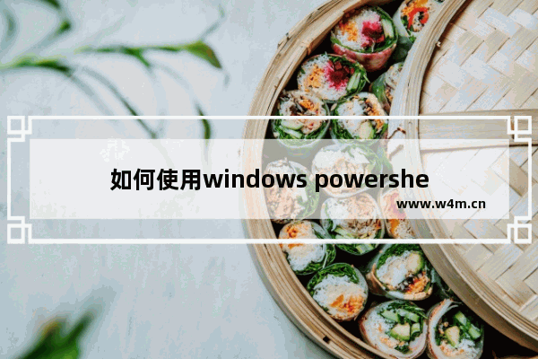 如何使用windows powershell,怎么用windows powershell添加应用程序