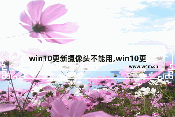 win10更新摄像头不能用,win10更新摄像头驱动程序