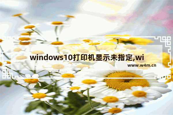 windows10打印机显示未指定,win10安装的打印机不在设备和打印机里显示出来