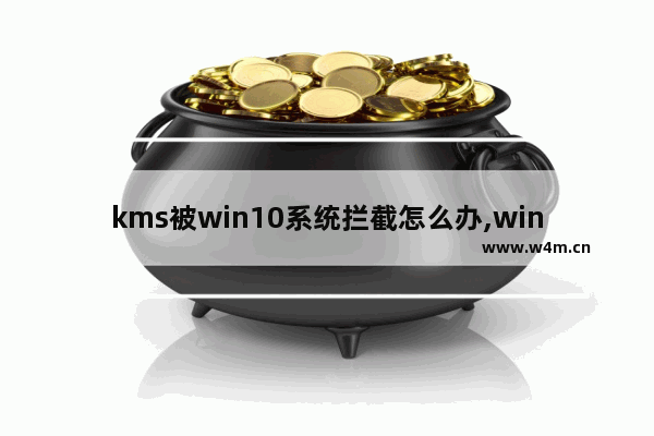 kms被win10系统拦截怎么办,win10杀毒总是拦截kms激活