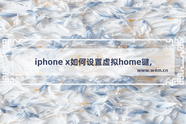 iphone x如何设置虚拟home键,苹果x怎么打开虚拟home键