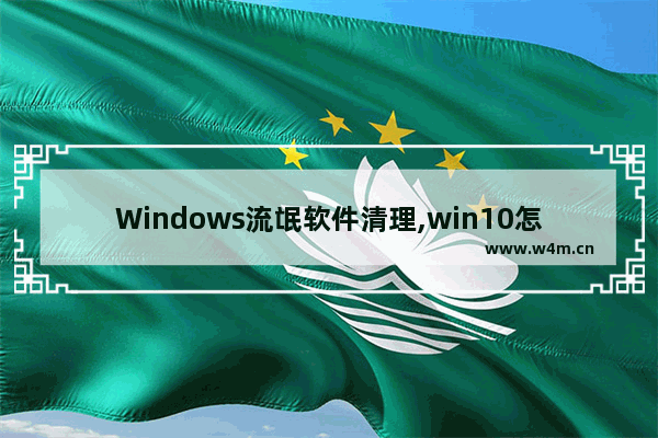 Windows流氓软件清理,win10怎么彻底清理流氓软件