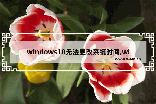 windows10无法更改系统时间,win10电脑系统时间不正常怎么修复