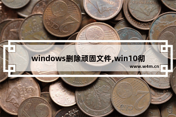 windows删除顽固文件,win10彻底删除文件