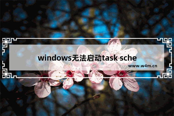 windows无法启动task scheduler,task scheduler服务启动后停止.解决方法