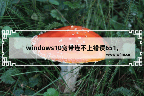 windows10宽带连不上错误651,笔记本电脑win10宽带连接错误651