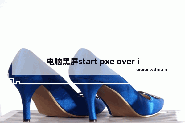 电脑黑屏start pxe over ipv4,电脑黑屏start pxe over ipv6 on