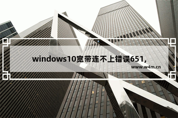 windows10宽带连不上错误651,笔记本电脑win10宽带连接错误651