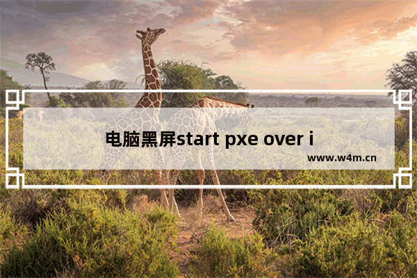 电脑黑屏start pxe over ipv4,电脑黑屏start pxe over ipv6 on