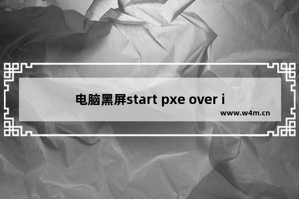 电脑黑屏start pxe over ipv4,电脑黑屏start pxe over ipv6 on