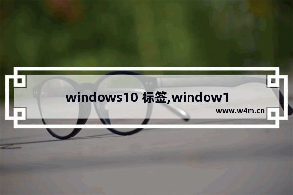 windows10 标签,window10的标签功能