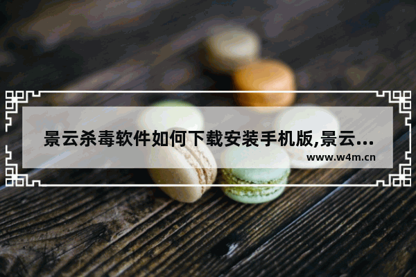 景云杀毒软件如何下载安装手机版,景云杀毒软件如何下载安装到电脑