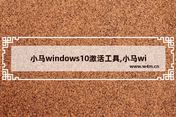 小马windows10激活工具,小马win10激活工具一键永久激活免费版