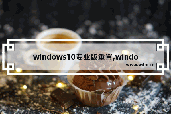 windows10专业版重置,windows10专业版怎么重置系统