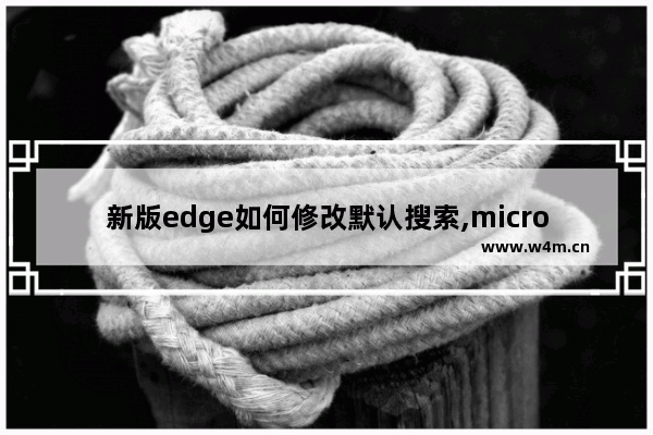 新版edge如何修改默认搜索,microsoft edge设置百度搜索为主页