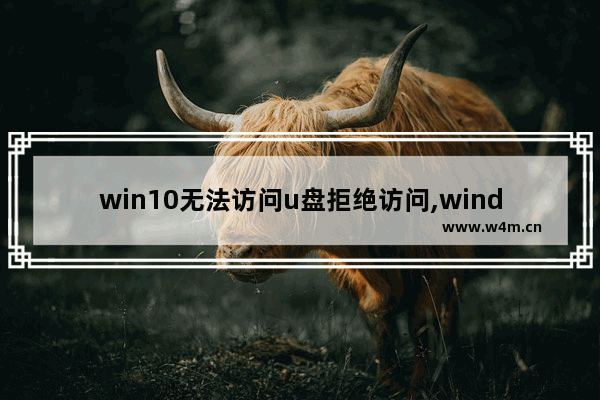 win10无法访问u盘拒绝访问,windows拒绝访问u盘