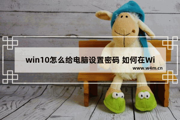 win10怎么给电脑设置密码 如何在Win10上设置电脑密码