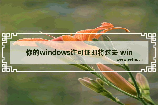 你的windows许可证即将过去 win10,windows许可证即将过期怎么办win10企业版