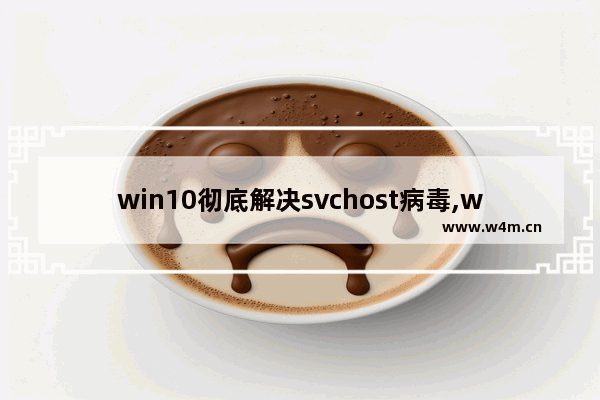 win10彻底解决svchost病毒,win10 svchost.exe是干嘛的