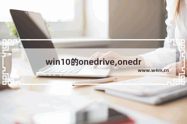 win10的onedrive,onedrive是自动同步电脑上的文件吗