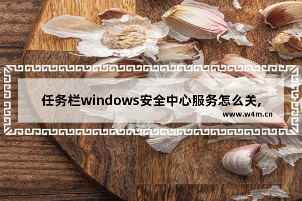 任务栏windows安全中心服务怎么关,windows安全中心任务栏图标不见了