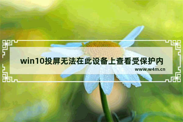 win10投屏无法在此设备上查看受保护内容,windows10投影到此电脑不能用