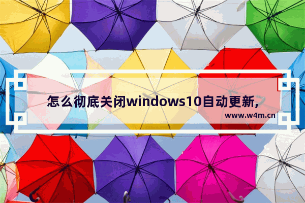 怎么彻底关闭windows10自动更新,Windows10怎样关闭自动更新