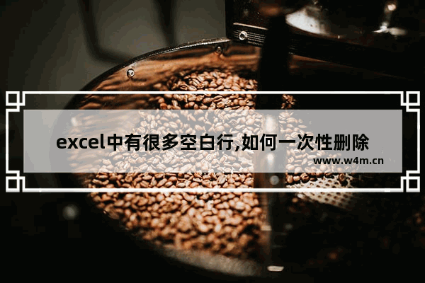 excel中有很多空白行,如何一次性删除,excel一次删除空白行