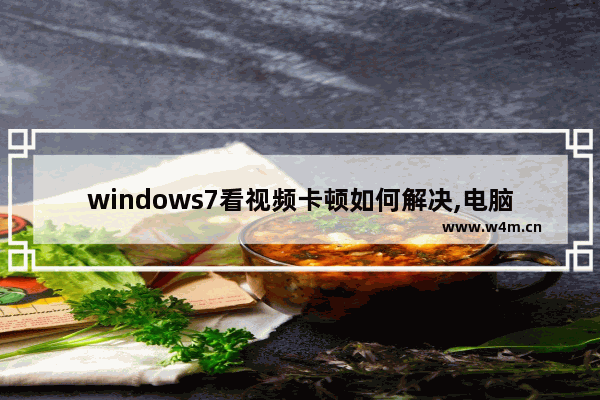 windows7看视频卡顿如何解决,电脑看视频卡顿不流畅 声音正常