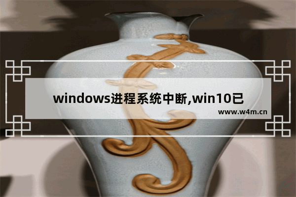 windows进程系统中断,win10已中断的操作怎么解决