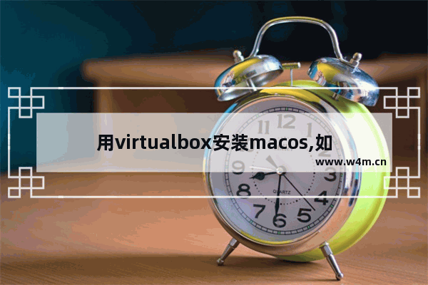 用virtualbox安装macos,如何在虚拟机上安装mac os系统