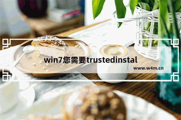 win7您需要trustedinstaller提供的权限,你需要administrators提供的权限才能删除