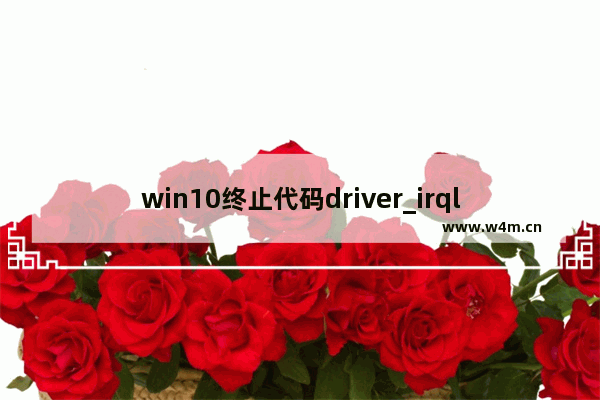 win10终止代码driver_irql_not_less_or_equal,win10DRIVER_IRQL_NOT_LESS_OR_EQUAL