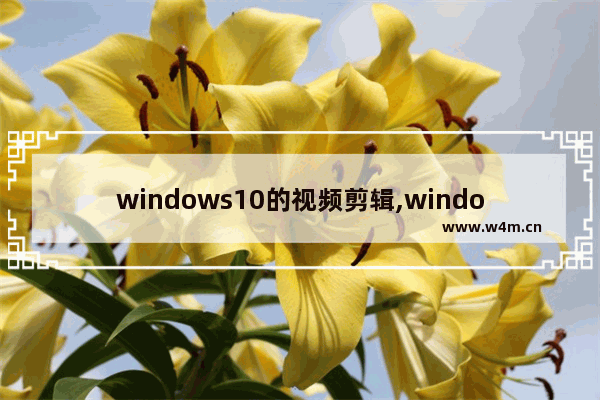 windows10的视频剪辑,window10如何剪辑视频