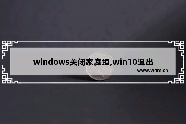 windows关闭家庭组,win10退出家庭组