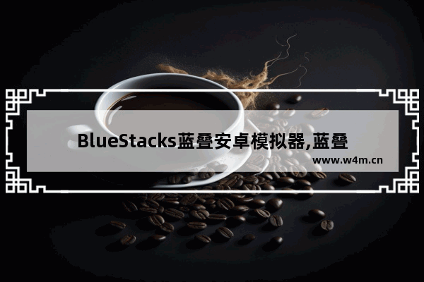 BlueStacks蓝叠安卓模拟器,蓝叠模拟器如何双开