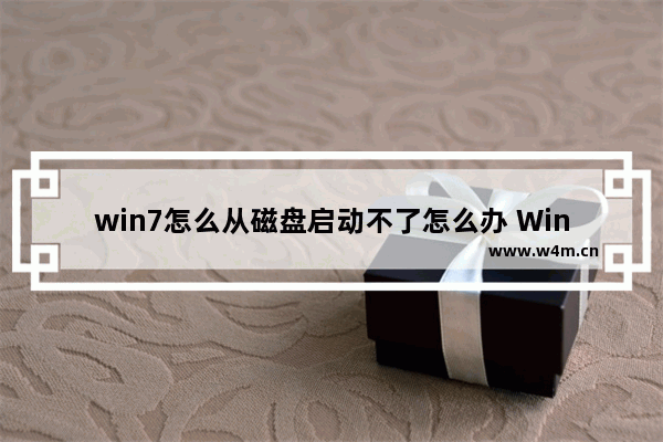 win7怎么从磁盘启动不了怎么办 Win7磁盘启动失败解决方法