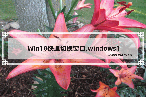 Win10快速切换窗口,windows10快捷键切换窗口