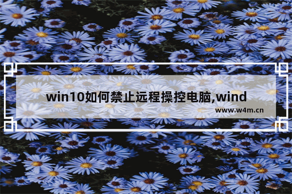 win10如何禁止远程操控电脑,windows10怎么关闭远程控制-_1