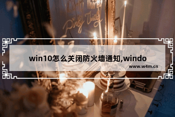 win10怎么关闭防火墙通知,windows10防火墙无法关闭