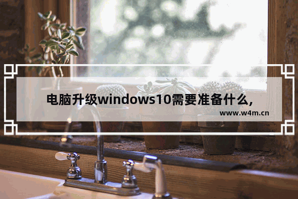 电脑升级windows10需要准备什么,刚升级win10后需要哪些必要操作