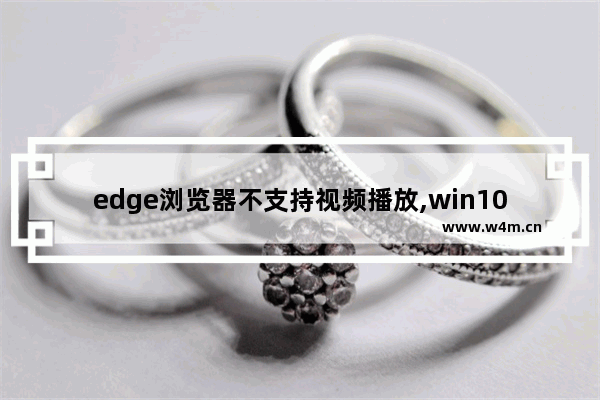 edge浏览器不支持视频播放,win10浏览器播放不了视频