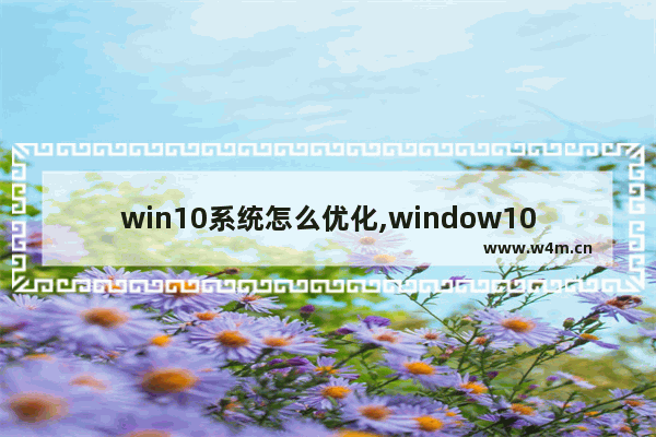 win10系统怎么优化,window10系统怎样