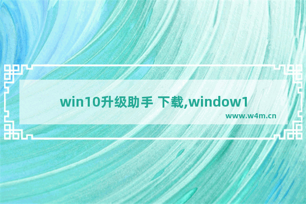 win10升级助手 下载,window10升级助手下载