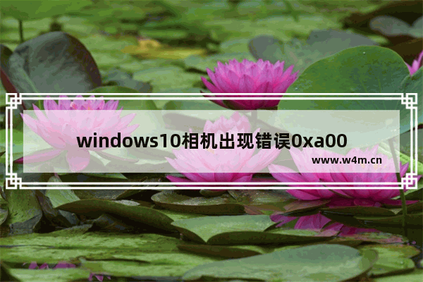 windows10相机出现错误0xa00f4243,windows相机应用错误代码0xA00F4244