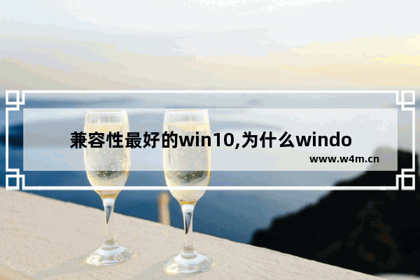 兼容性最好的win10,为什么windows兼容性这么好